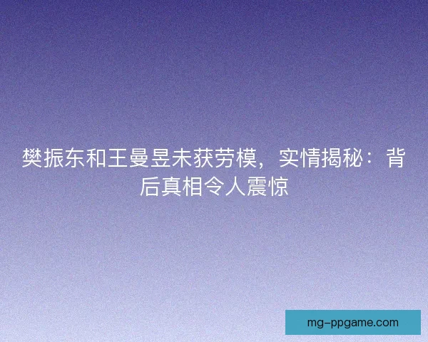 樊振东和王曼昱未获劳模，实情揭秘：背后真相令人震惊