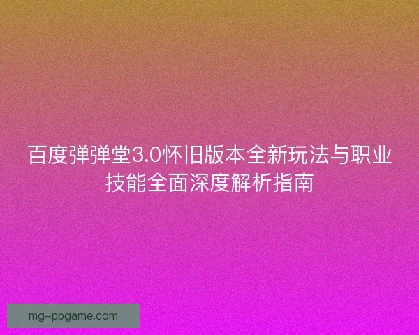 百度弹弹堂3.0怀旧版本全新玩法与职业技能全面深度解析指南