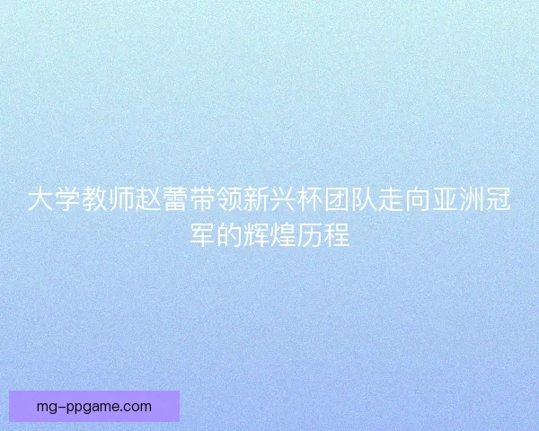大学教师赵蕾带领新兴杯团队走向亚洲冠军的辉煌历程