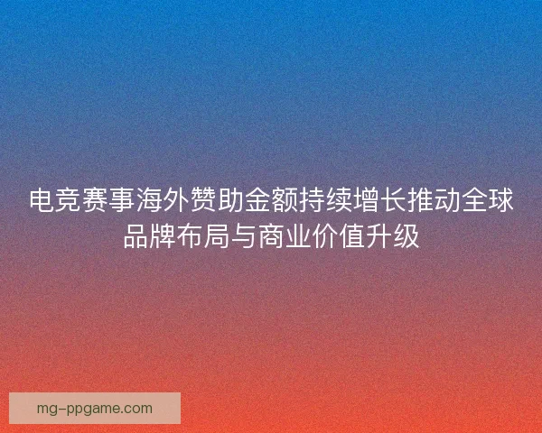电竞赛事海外赞助金额持续增长推动全球品牌布局与商业价值升级