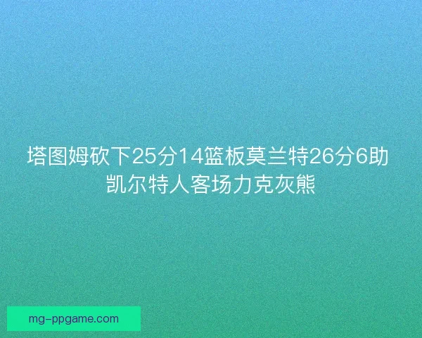 塔图姆砍下25分14篮板莫兰特26分6助 凯尔特人客场力克灰熊